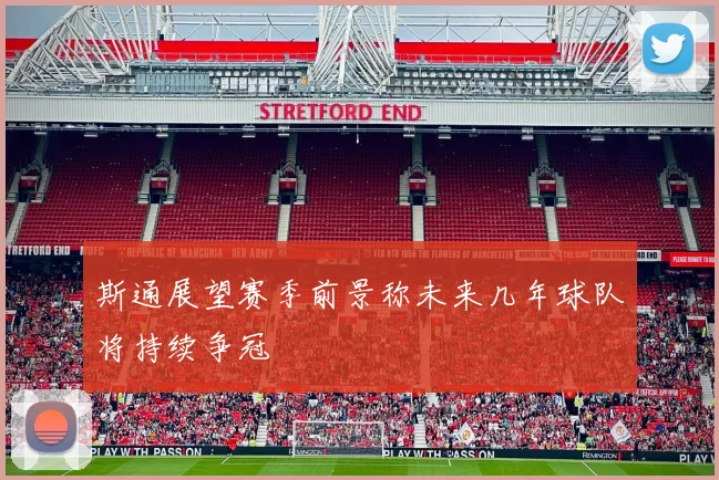 斯通展望赛季前景称未来几年球队将持续争冠