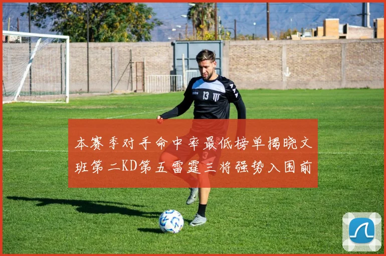 本赛季对手命中率最低榜单揭晓文班第二KD第五雷霆三将强势入围前十