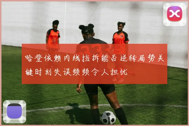哈登依赖内线挡拆能否逆转局势关键时刻失误频频令人担忧