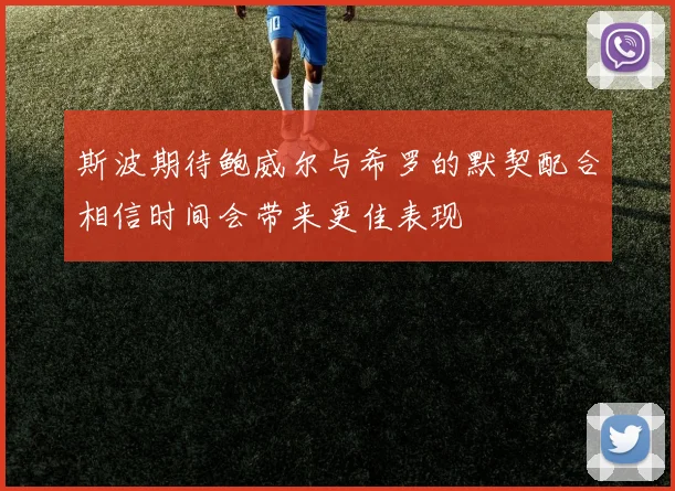 斯波期待鲍威尔与希罗的默契配合相信时间会带来更佳表现
