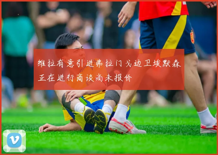 维拉有意引进弗拉门戈边卫埃默森正在进行商谈尚未报价