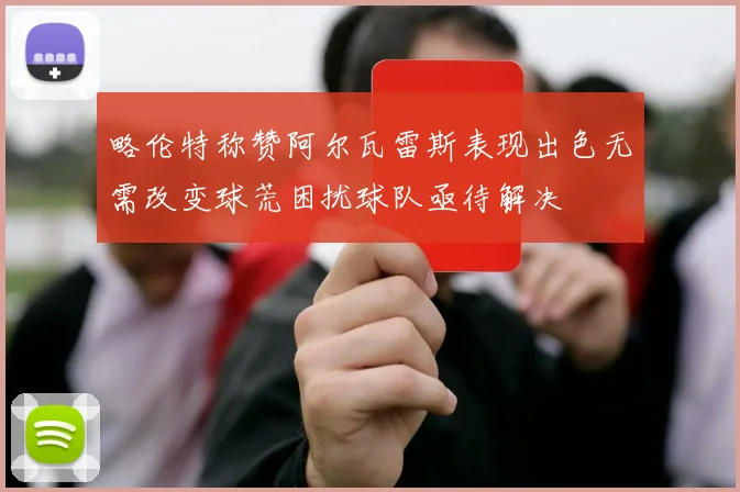 略伦特称赞阿尔瓦雷斯表现出色无需改变球荒困扰球队亟待解决