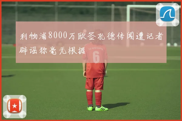 利物浦8000万欧签孔德传闻遭记者辟谣称毫无根据