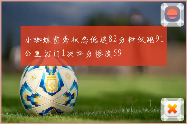 小蜘蛛首秀状态低迷82分钟仅跑91公里打门1次评分惨淡59