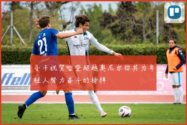 小卡祝贺哈登超越奥尼尔称其为年轻人努力奋斗的榜样