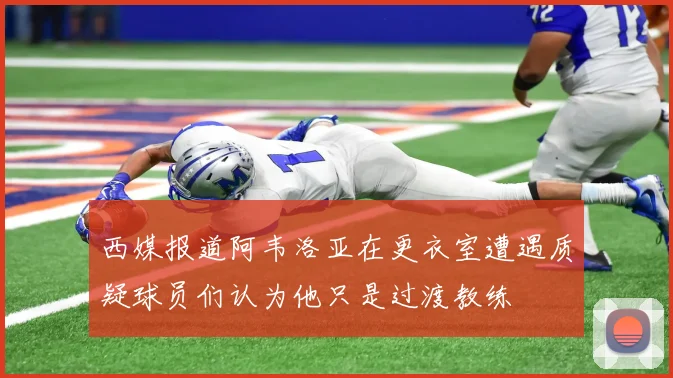 西媒报道阿韦洛亚在更衣室遭遇质疑球员们认为他只是过渡教练