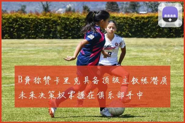 B费称赞卡里克具备顶级主教练潜质未来决策权掌握在俱乐部手中