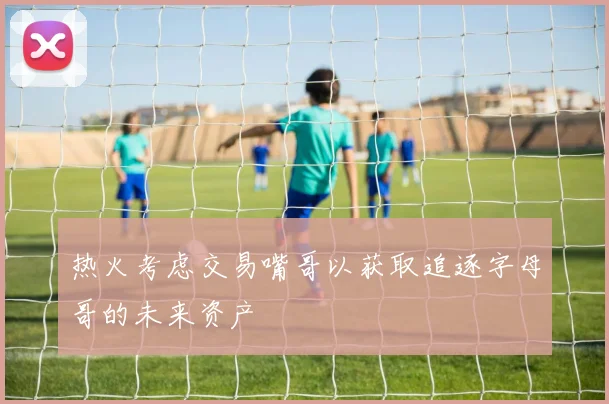 热火考虑交易嘴哥以获取追逐字母哥的未来资产