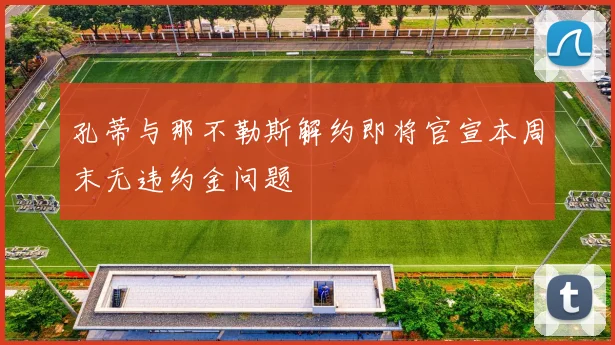 孔蒂与那不勒斯解约即将官宣本周末无违约金问题