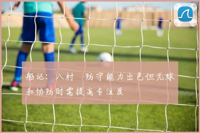 船记：八村塁防守能力出色但无球和协防时需提高专注度
