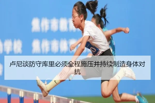 卢尼谈防守库里必须全程施压并持续制造身体对抗（jiuyousports）