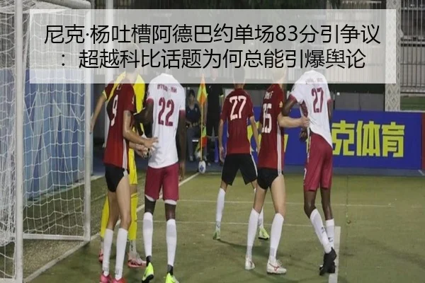 尼克·杨吐槽阿德巴约单场83分引争议：超越科比话题为何总能引爆舆论（jiuyousports）