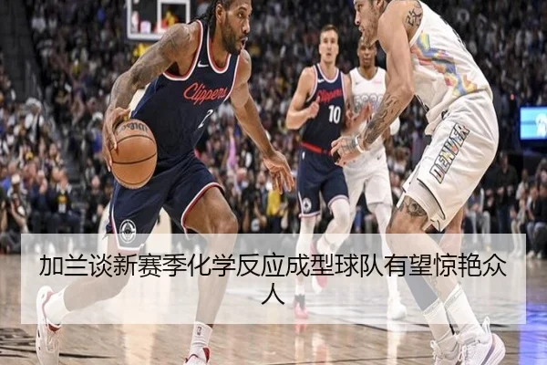 加兰谈新赛季化学反应成型球队有望惊艳众人（jiuyousports）