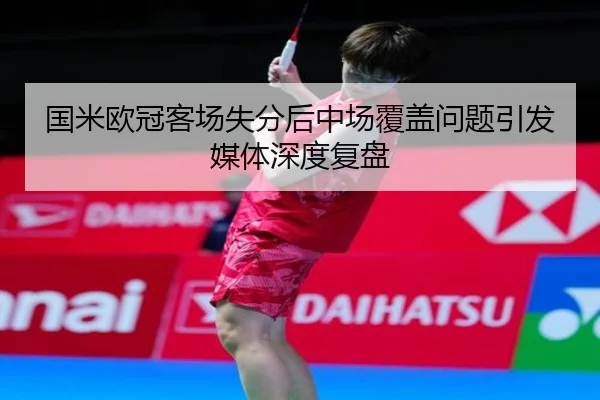 国米欧冠客场失分后中场覆盖问题引发媒体深度复盘（jiuyousports）